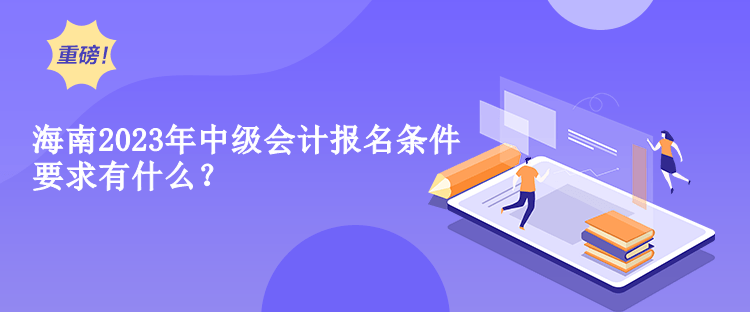 海南2023年中級會計報名條件要求有什么？