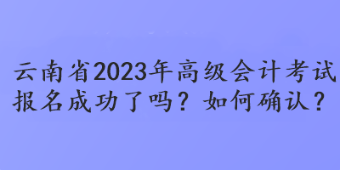 云南省2023年高級會計(jì)考試報(bào)名成功了嗎？如何確認(rèn)？