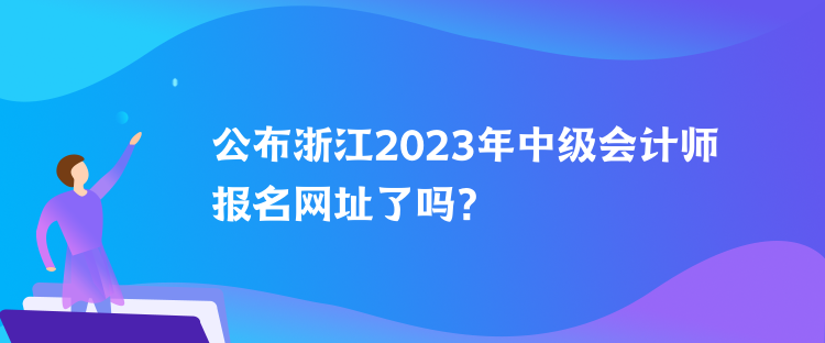 公布浙江2023年中級(jí)會(huì)計(jì)師報(bào)名網(wǎng)址了嗎？