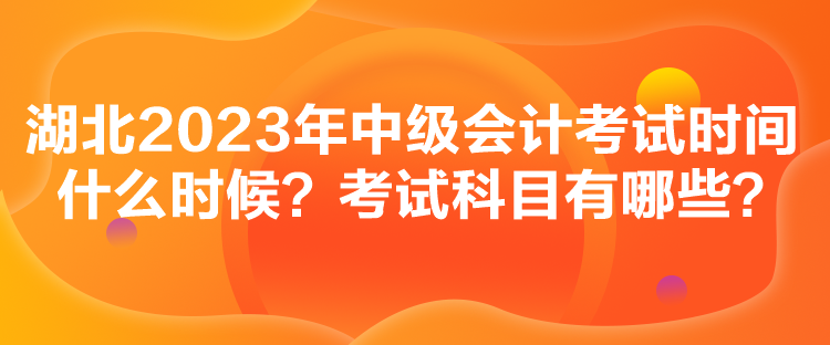 湖北2023年中級會計考試時間什么時候？考試科目有哪些？