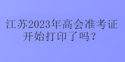 江蘇2023年高會(huì)準(zhǔn)考證開始打印了嗎？