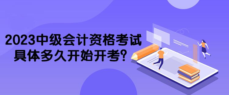 2023中級會計資格考試具體多久開始開考？