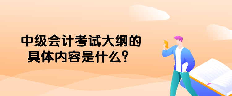 中級(jí)會(huì)計(jì)考試大綱的具體內(nèi)容是什么？