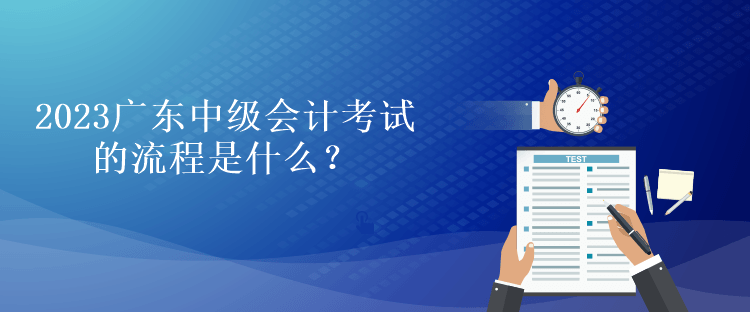 2023廣東中級會計考試的流程是什么？