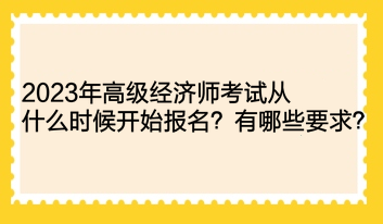 2023年高級經(jīng)濟師考試從什么時候開始報名？有哪些要求？