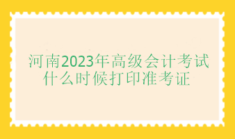 河南2023年高級會計師考試什么時候打印準(zhǔn)考證？