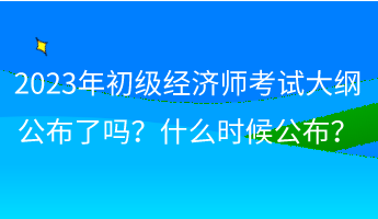 2023年初級(jí)經(jīng)濟(jì)師考試大綱公布了嗎？什么時(shí)候公布？