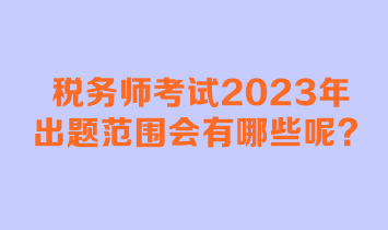 稅務(wù)師考試2023年出題范圍會有哪些呢？