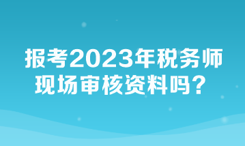報考2023年稅務(wù)師現(xiàn)場審核資料嗎？