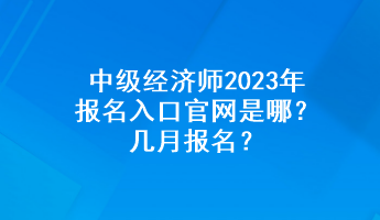 中級(jí)經(jīng)濟(jì)師2023年報(bào)名入口官網(wǎng)是哪？幾月報(bào)名？