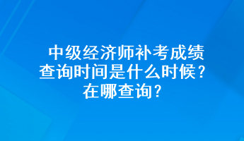 中級經(jīng)濟師補考成績查詢時間是什么時候？在哪查詢？