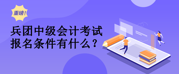 兵團中級會計考試報名條件有什么？