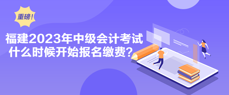 福建2023年中級(jí)會(huì)計(jì)考試什么時(shí)候開(kāi)始報(bào)名繳費(fèi)？