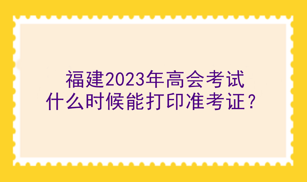 福建2023年高會(huì)考試什么時(shí)候能打印準(zhǔn)考證？