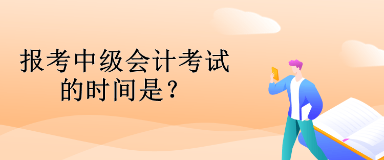 報考中級會計考試的時間是？