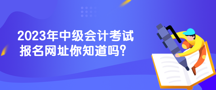 2023年中級(jí)會(huì)計(jì)考試報(bào)名網(wǎng)址你知道嗎？