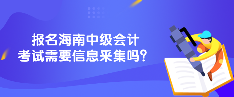 報(bào)名海南中級(jí)會(huì)計(jì)考試需要信息采集嗎？