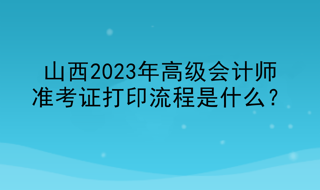 山西2023年高級會(huì)計(jì)師準(zhǔn)考證打印流程是什么？