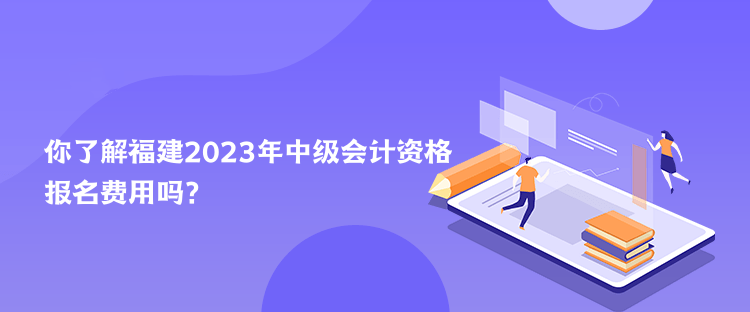 你了解福建2023年中級(jí)會(huì)計(jì)資格報(bào)名費(fèi)用嗎？
