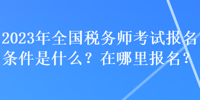 2023年全國稅務(wù)師考試報(bào)名條件是什么？在哪里報(bào)名？