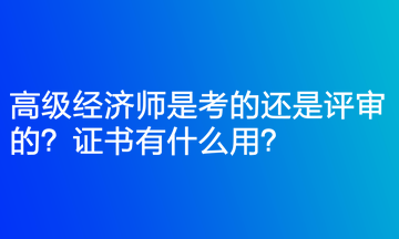 高級(jí)經(jīng)濟(jì)師是考的還是評(píng)審的？證書(shū)有什么用？