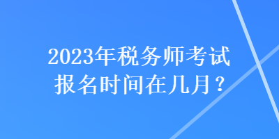 2023年稅務(wù)師考試報(bào)名時(shí)間在幾月？