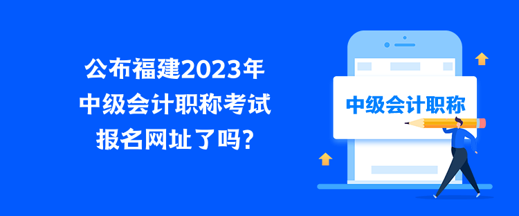 公布福建2023年中級(jí)會(huì)計(jì)職稱(chēng)考試報(bào)名網(wǎng)址了嗎？