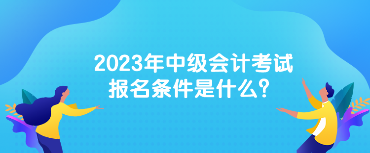2023年中級會計考試報名條件是什么？