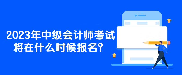 2023年中級會計師考試將在什么時候報名？