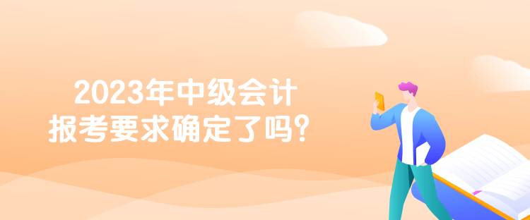 2023年中級(jí)會(huì)計(jì)報(bào)考要求確定了嗎？