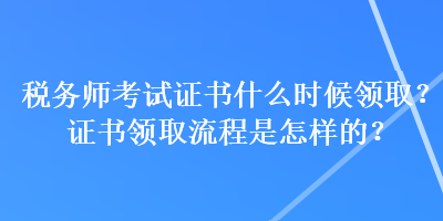 稅務(wù)師考試證書什么時候領(lǐng)?。孔C書領(lǐng)取流程是怎樣的？