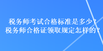 稅務(wù)師考試合格標(biāo)準(zhǔn)是多少？稅務(wù)師合格證領(lǐng)取規(guī)定怎樣的？
