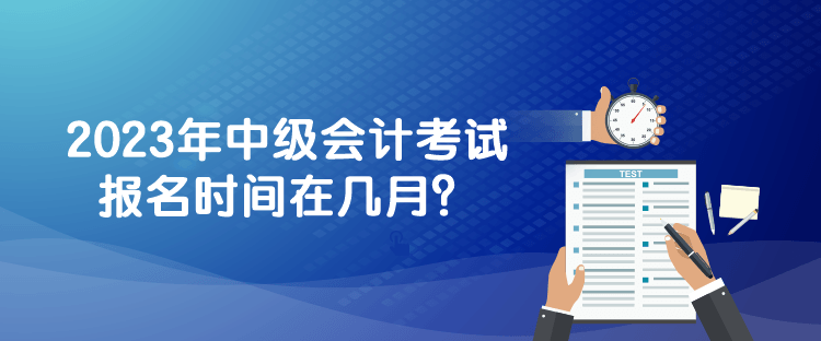 2023年中級(jí)會(huì)計(jì)考試報(bào)名時(shí)間在幾月？