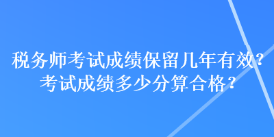 稅務(wù)師考試成績保留幾年有效？考試成績多少分算合格？