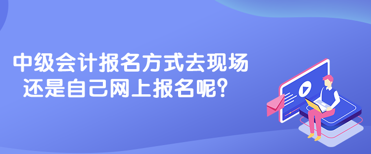 中級會計(jì)報(bào)名方式去現(xiàn)場還是自己網(wǎng)上報(bào)名呢？