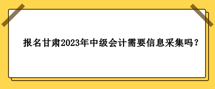 甘肅2023年中級(jí)會(huì)計(jì)報(bào)名需要做信息采集嗎？