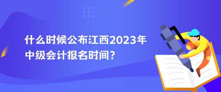 什么時候公布江西2023年中級會計報名時間？