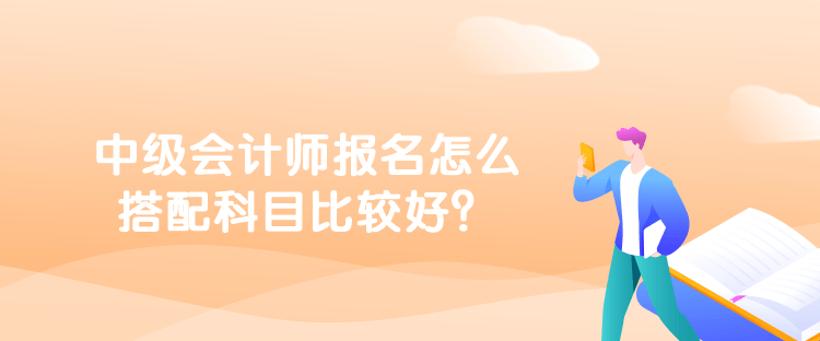 中級會計師報名怎么搭配科目比較好？