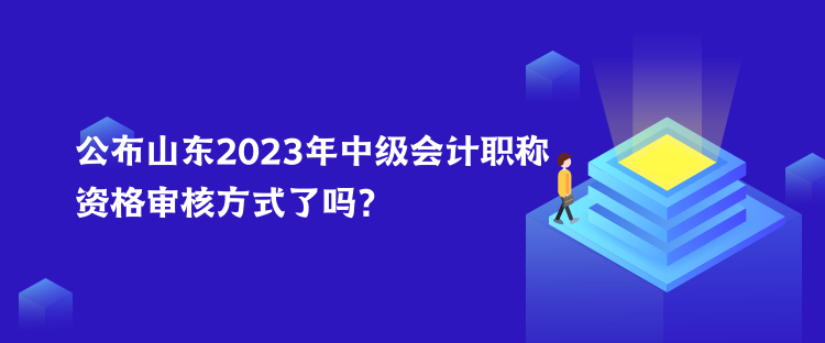 公布山東2023年中級(jí)會(huì)計(jì)職稱(chēng)資格審核方式了嗎？