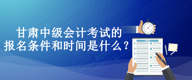 甘肅中級會(huì)計(jì)考試的報(bào)名條件和時(shí)間是什么？