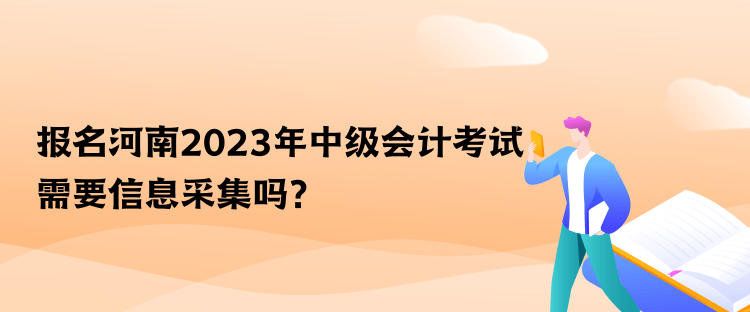 報(bào)名河南2023年中級(jí)會(huì)計(jì)考試需要信息采集嗎？
