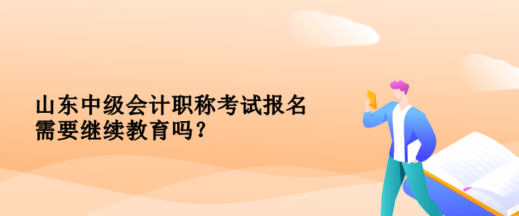 山東中級會計(jì)職稱考試報(bào)名需要繼續(xù)教育嗎？