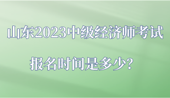 山東2023中級經(jīng)濟(jì)師考試報(bào)名時(shí)間是多少？