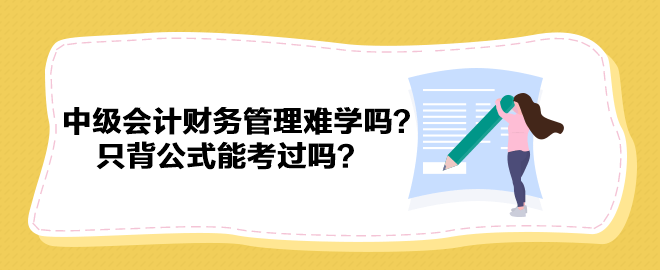 中級會計財務(wù)管理難學嗎？只背公式能考過嗎？