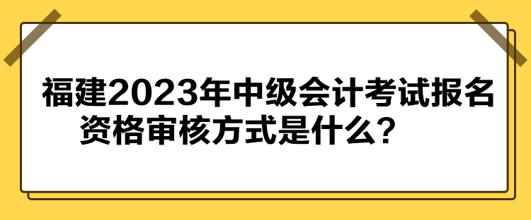 福建2023年中級(jí)會(huì)計(jì)考試報(bào)名資格審核方式是什么？