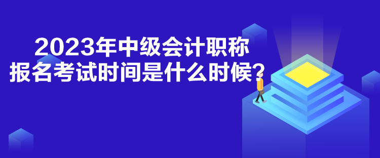 2023年中級會計職稱報名考試時間是什么時候？