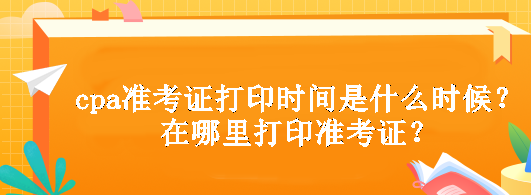 cpa準考證打印時間是什么時候？在哪里打印準考證？