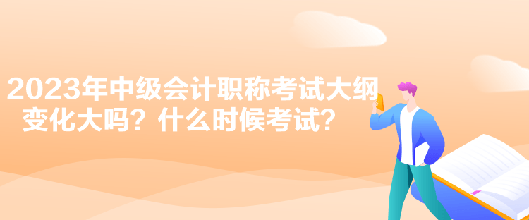 2023年中級會計職稱考試大綱變化大嗎？什么時候考試？