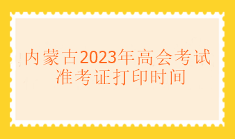 內(nèi)蒙古2023年高級(jí)會(huì)計(jì)考試什么時(shí)候可以打印準(zhǔn)考證？