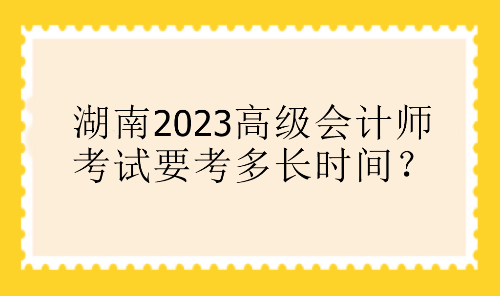 湖南2023高級(jí)會(huì)計(jì)師考試要考多長時(shí)間？